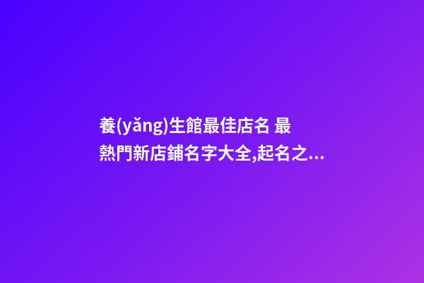 養(yǎng)生館最佳店名 最熱門新店鋪名字大全,起名之家-第1張-店鋪起名-玄機(jī)派